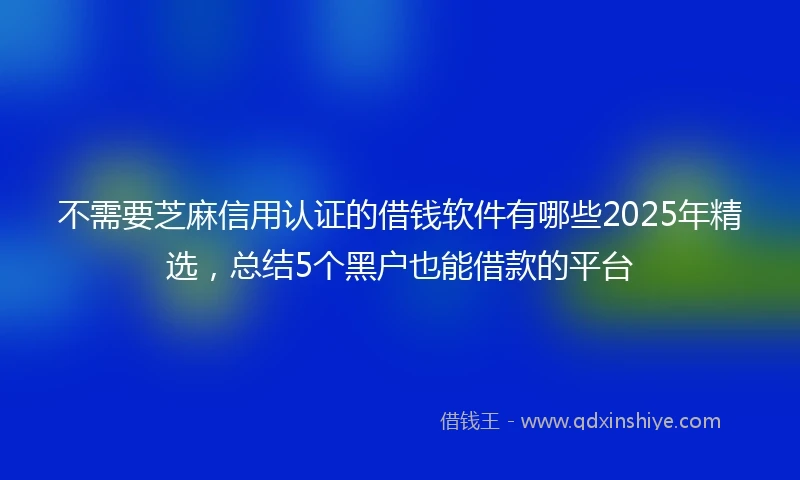 不需要芝麻信用认证的借钱软件有哪些2025年精选，总结5个黑户也能借款的平台