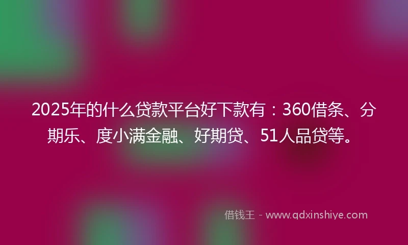 2025年的什么贷款平台好下款有：360借条、分期乐、度小满金融、好期贷、51人品贷等。