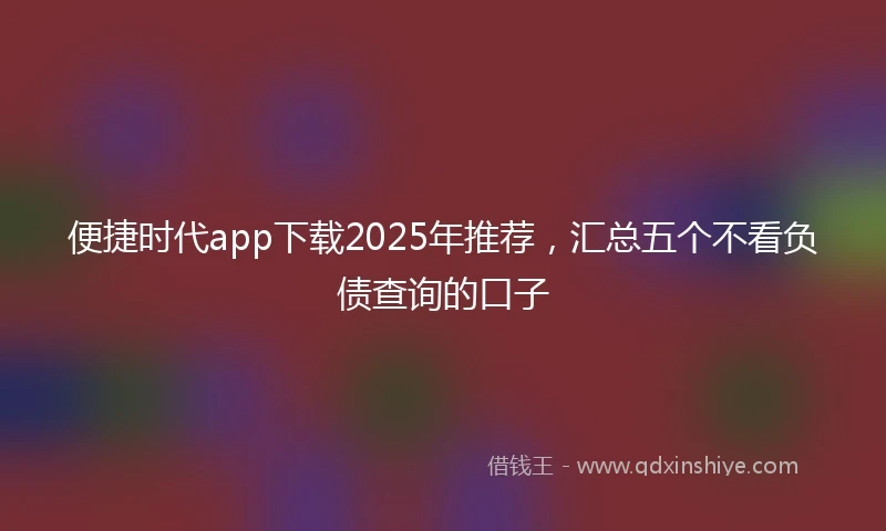 便捷时代app下载2025年推荐，汇总五个不看负债查询的口子