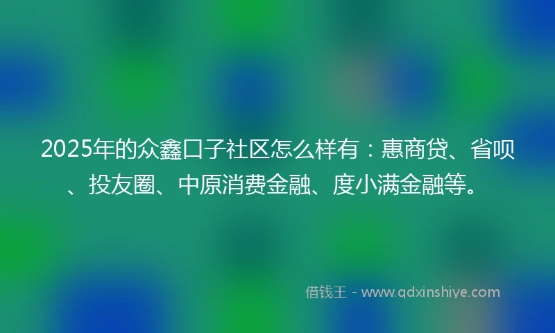 2025年的众鑫口子社区怎么样有：惠商贷、省呗、投友圈、中原消费金融、度小满金融等。