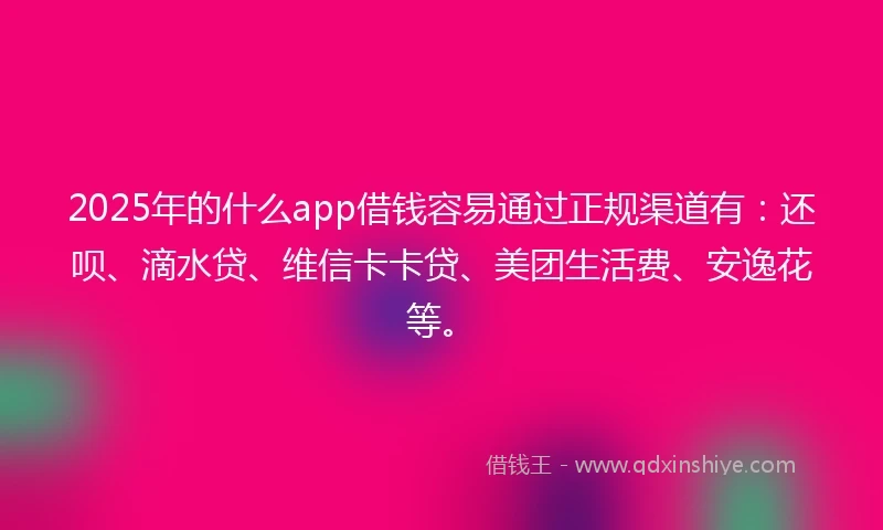 2025年的什么app借钱容易通过正规渠道有：还呗、滴水贷、维信卡卡贷、美团生活费、安逸花等。