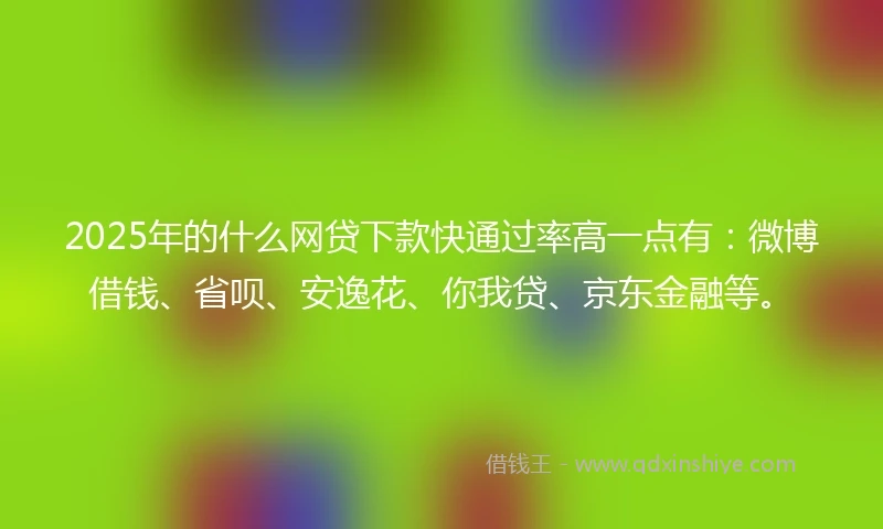 2025年的什么网贷下款快通过率高一点有：微博借钱、省呗、安逸花、你我贷、京东金融等。