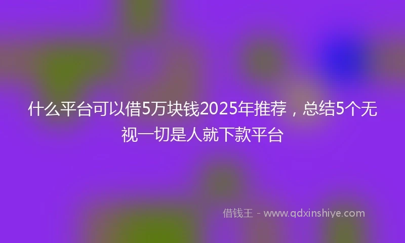 什么平台可以借5万块钱2025年推荐，总结5个无视一切是人就下款平台