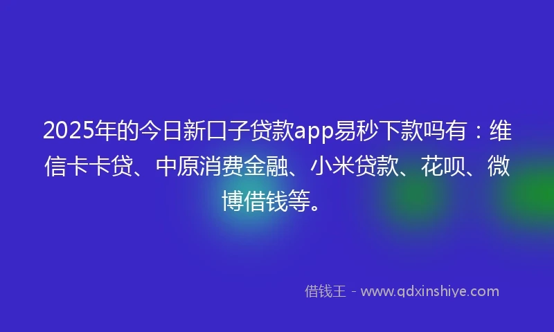 2025年的今日新口子贷款app易秒下款吗有：维信卡卡贷、中原消费金融、小米贷款、花呗、微博借钱等。