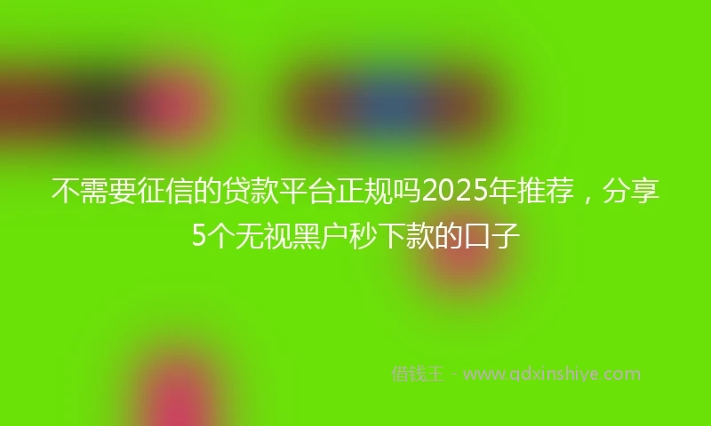 不需要征信的贷款平台正规吗2025年推荐，分享5个无视黑户秒下款的口子