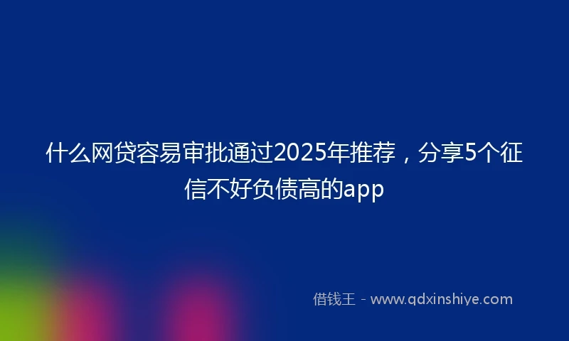 什么网贷容易审批通过2025年推荐，分享5个征信不好负债高的app