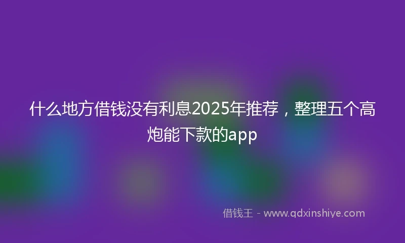 什么地方借钱没有利息2025年推荐，整理五个高炮能下款的app