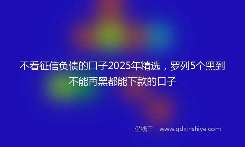 不看征信负债的口子2025年精选，罗列5个黑到不能再黑都能下款的口子