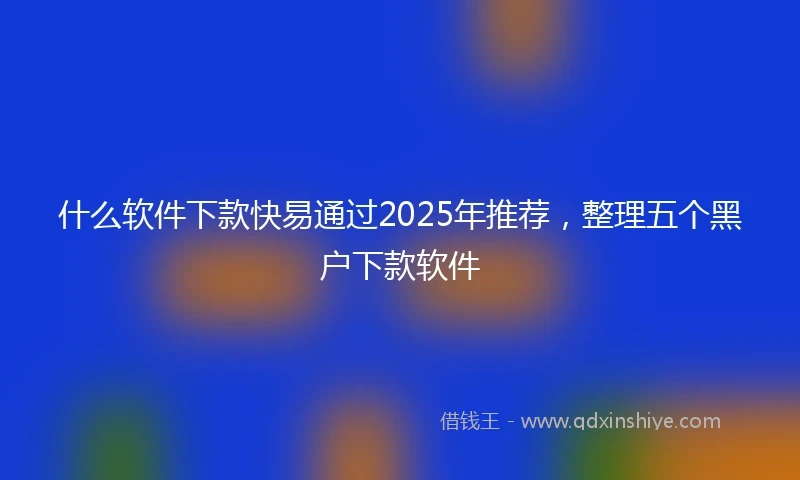 什么软件下款快易通过2025年推荐，整理五个黑户下款软件