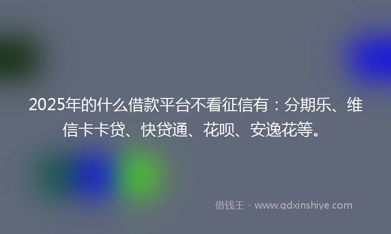 2025年的什么借款平台不看征信有：分期乐、维信卡卡贷、快贷通、花呗、安逸花等。