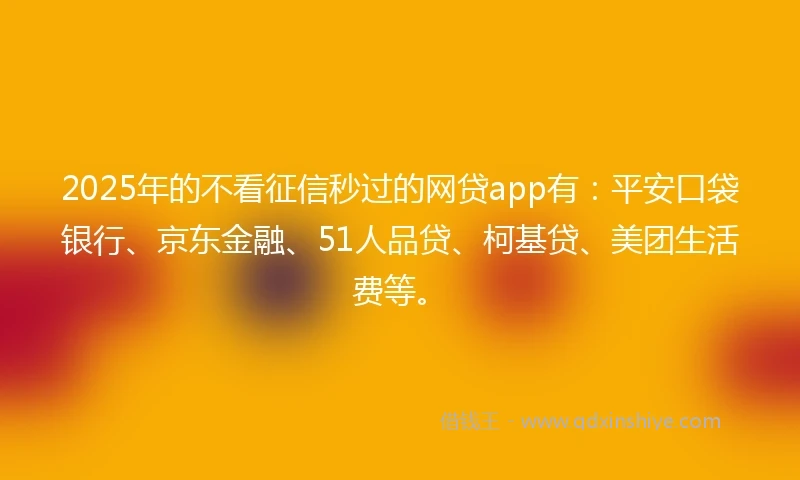 2025年的不看征信秒过的网贷app有：平安口袋银行、京东金融、51人品贷、柯基贷、美团生活费等。