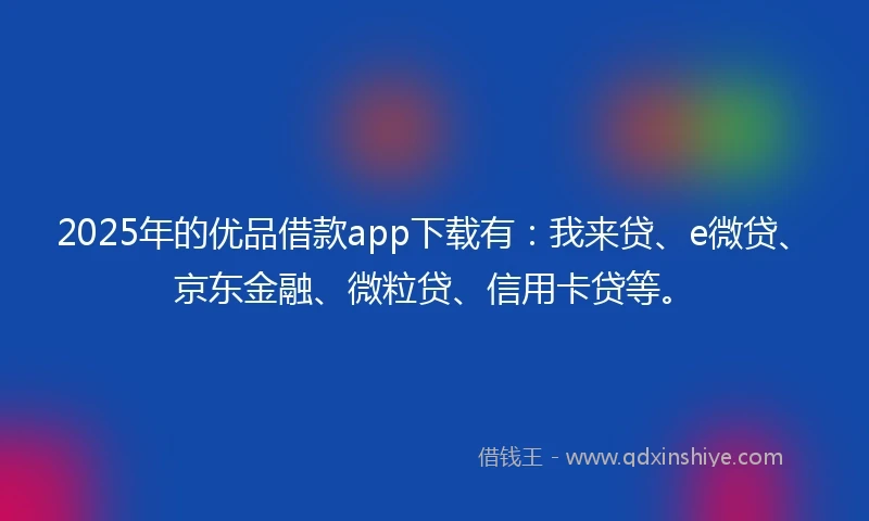 2025年的优品借款app下载有：我来贷、e微贷、京东金融、微粒贷、信用卡贷等。