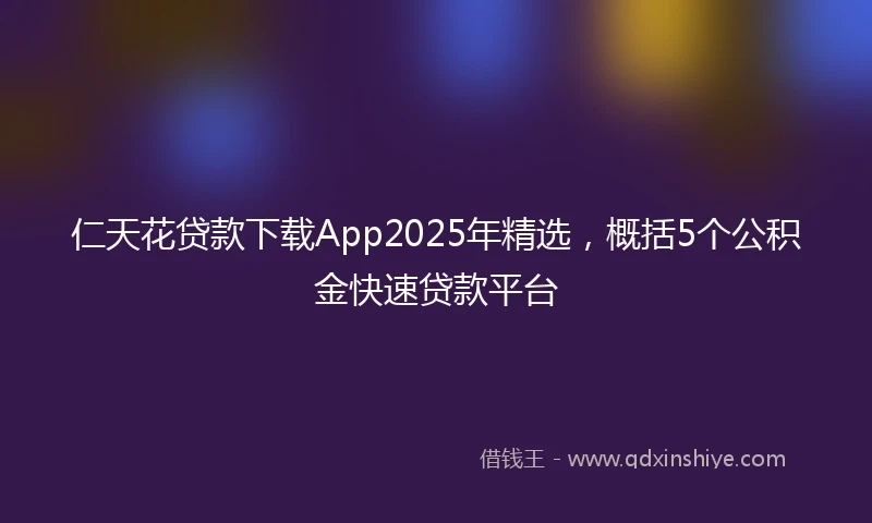 仁天花贷款下载App2025年精选，概括5个公积金快速贷款平台