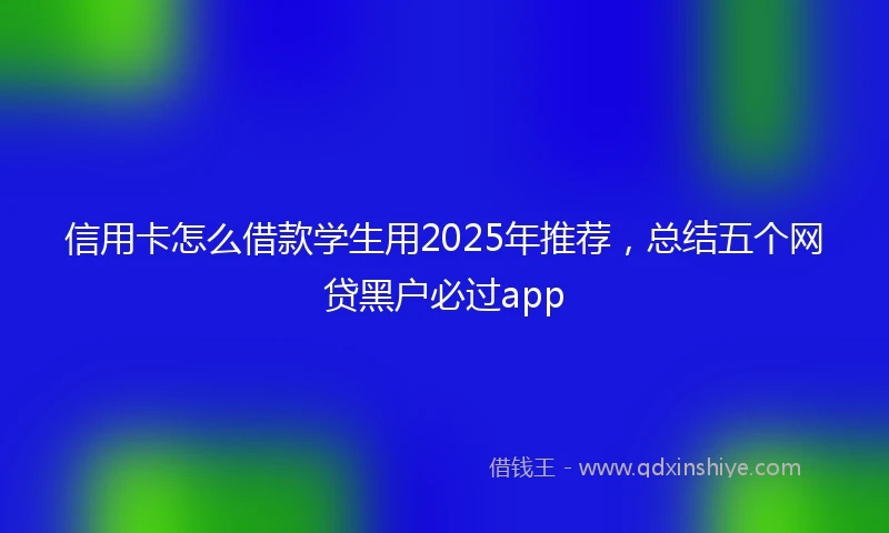 信用卡怎么借款学生用2025年推荐，总结五个网贷黑户必过app
