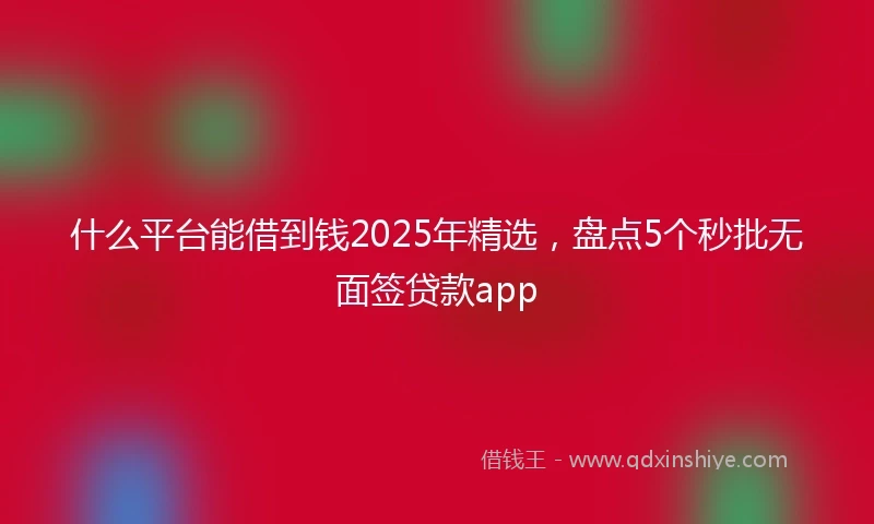 什么平台能借到钱2025年精选，盘点5个秒批无面签贷款app