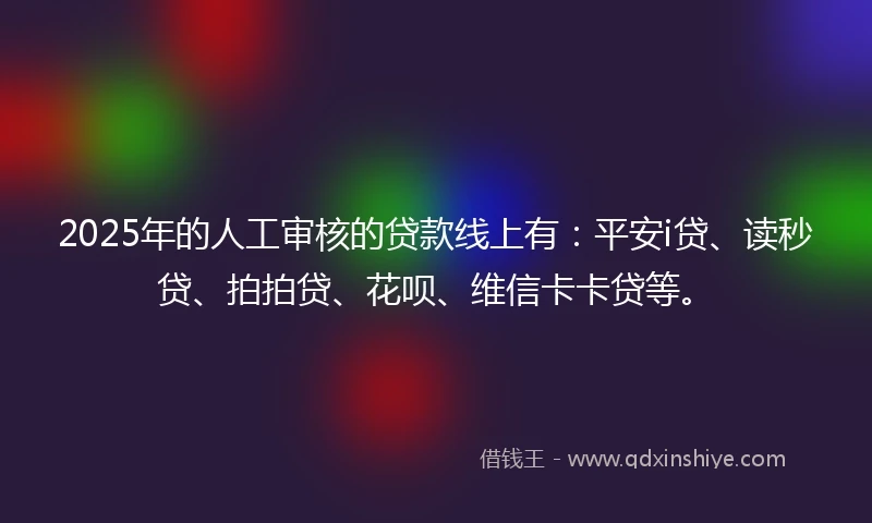 2025年的人工审核的贷款线上有：平安i贷、读秒贷、拍拍贷、花呗、维信卡卡贷等。