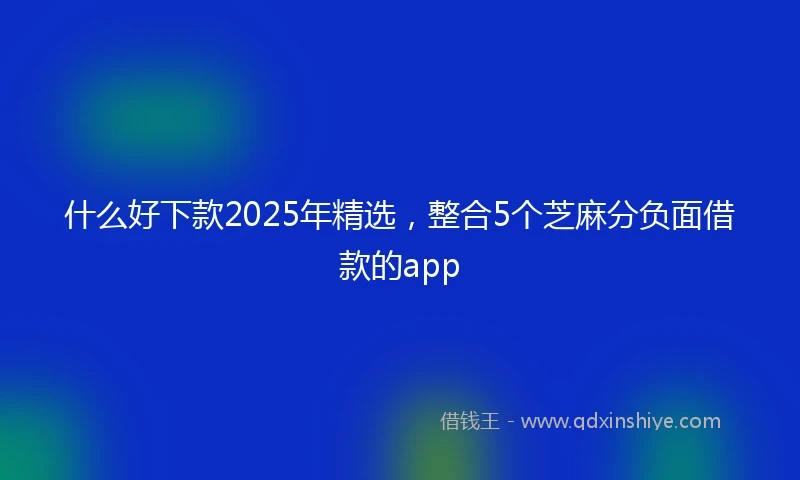 什么好下款2025年精选，整合5个芝麻分负面借款的app