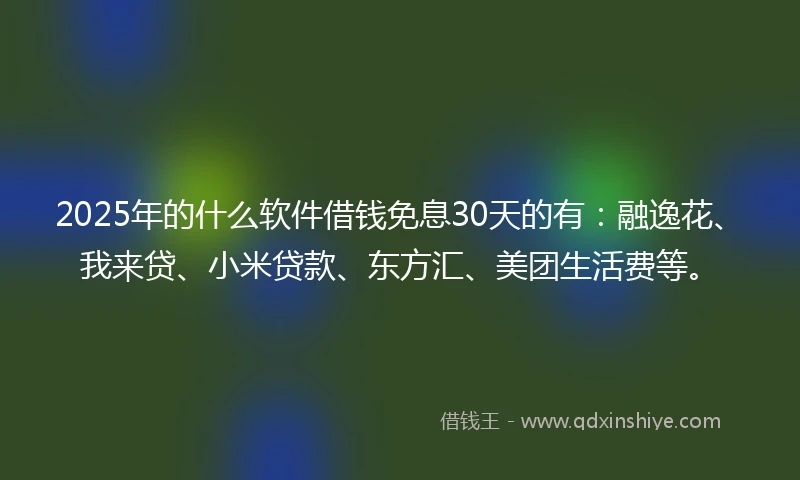 2025年的什么软件借钱免息30天的有：融逸花、我来贷、小米贷款、东方汇、美团生活费等。