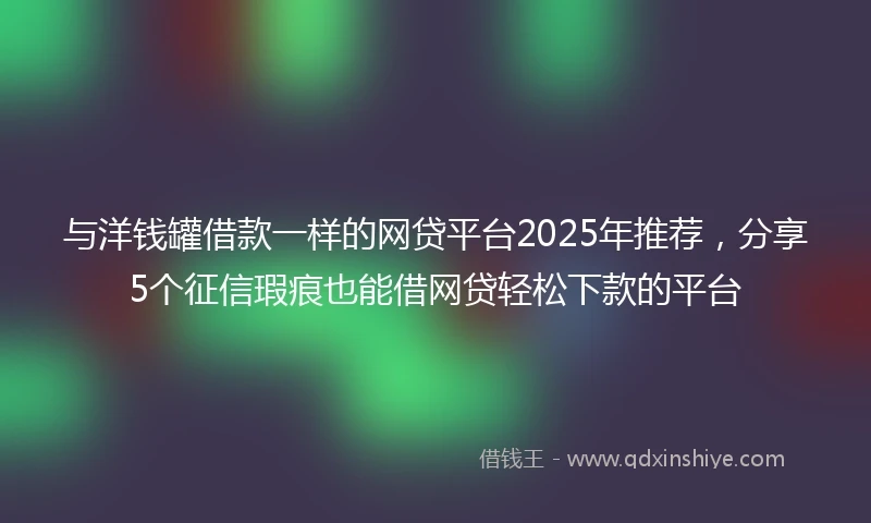 与洋钱罐借款一样的网贷平台2025年推荐，分享5个征信瑕疵也能借网贷轻松下款的平台