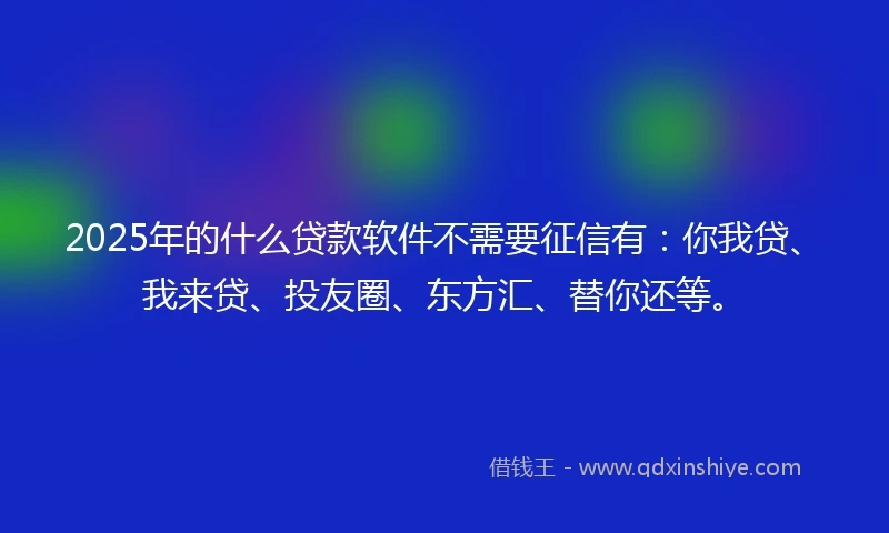 2025年的什么贷款软件不需要征信有：你我贷、我来贷、投友圈、东方汇、替你还等。
