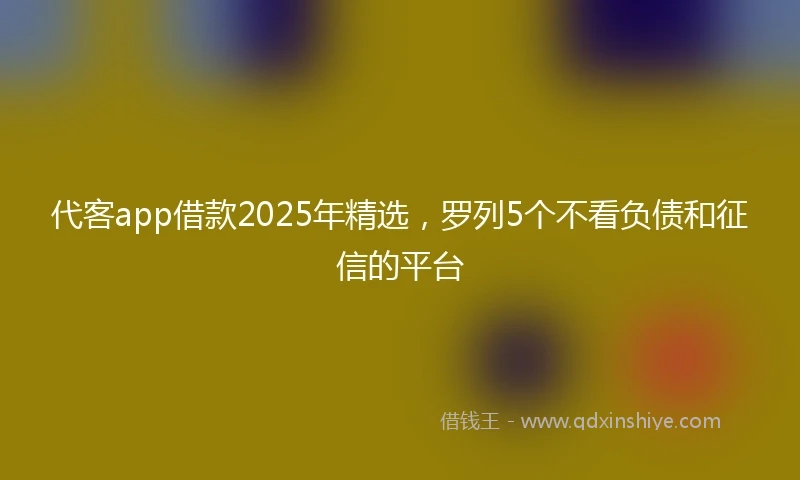 代客app借款2025年精选，罗列5个不看负债和征信的平台