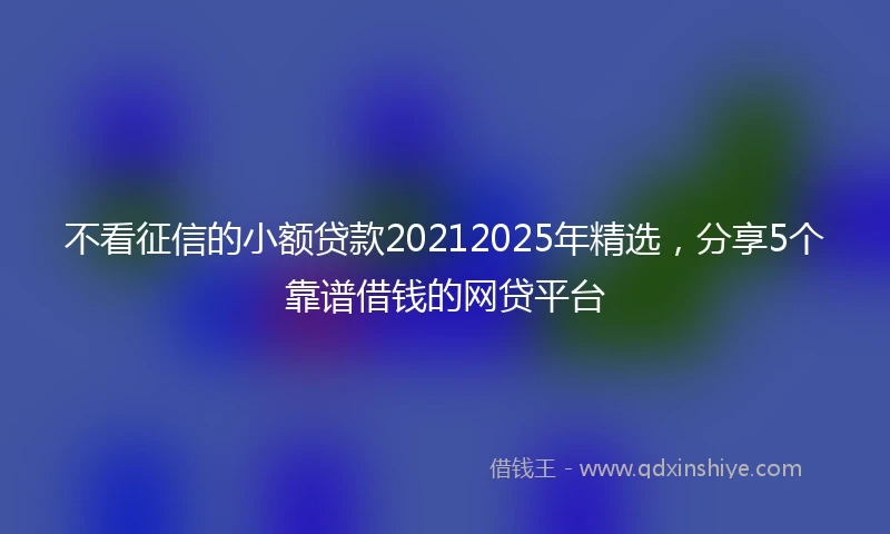 不看征信的小额贷款20212025年精选，分享5个靠谱借钱的网贷平台