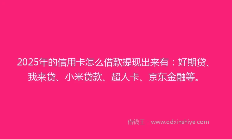 2025年的信用卡怎么借款提现出来有：好期贷、我来贷、小米贷款、超人卡、京东金融等。