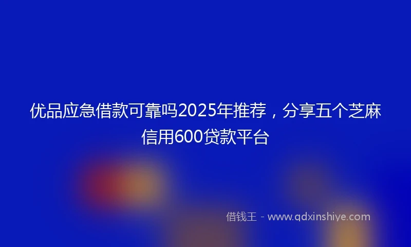 优品应急借款可靠吗2025年推荐，分享五个芝麻信用600贷款平台