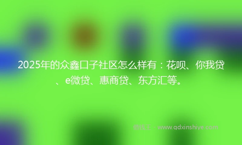 2025年的众鑫口子社区怎么样有：花呗、你我贷、e微贷、惠商贷、东方汇等。