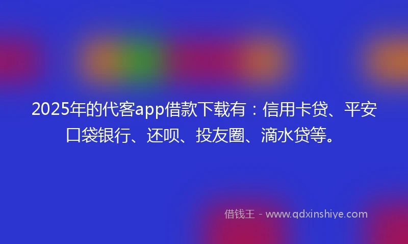 2025年的代客app借款下载有：信用卡贷、平安口袋银行、还呗、投友圈、滴水贷等。