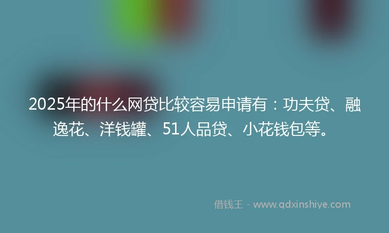 2025年的什么网贷比较容易申请有：功夫贷、融逸花、洋钱罐、51人品贷、小花钱包等。