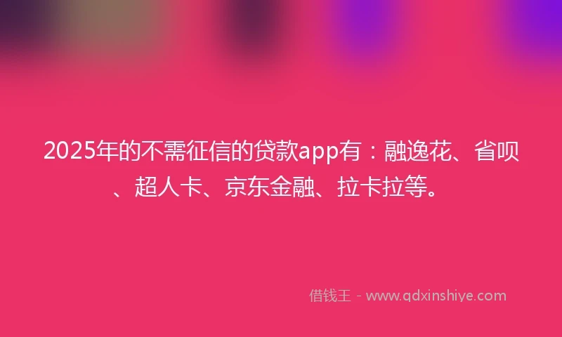 2025年的不需征信的贷款app有：融逸花、省呗、超人卡、京东金融、拉卡拉等。