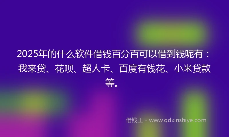 2025年的什么软件借钱百分百可以借到钱呢有：我来贷、花呗、超人卡、百度有钱花、小米贷款等。