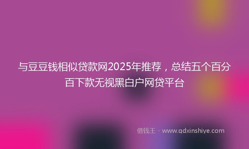 与豆豆钱相似贷款网2025年推荐，总结五个百分百下款无视黑白户网贷平台