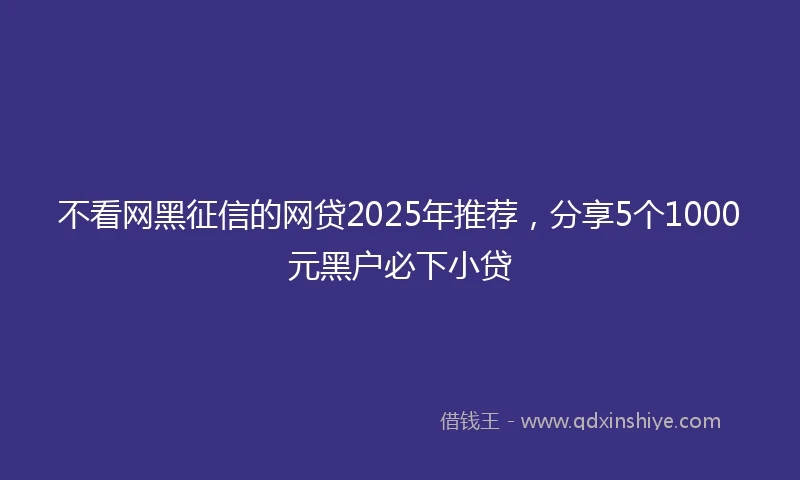 不看网黑征信的网贷2025年推荐，分享5个1000元黑户必下小贷