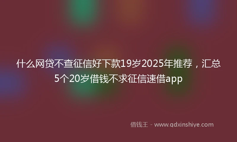 什么网贷不查征信好下款19岁2025年推荐，汇总5个20岁借钱不求征信速借app