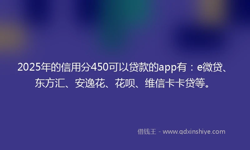 2025年的信用分450可以贷款的app有：e微贷、东方汇、安逸花、花呗、维信卡卡贷等。