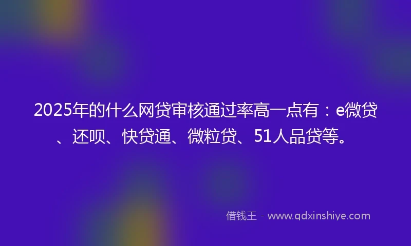2025年的什么网贷审核通过率高一点有：e微贷、还呗、快贷通、微粒贷、51人品贷等。