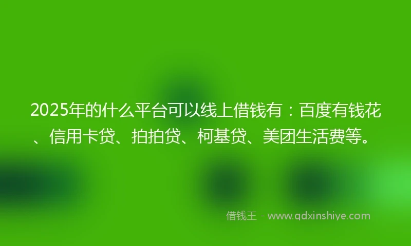 2025年的什么平台可以线上借钱有：百度有钱花、信用卡贷、拍拍贷、柯基贷、美团生活费等。