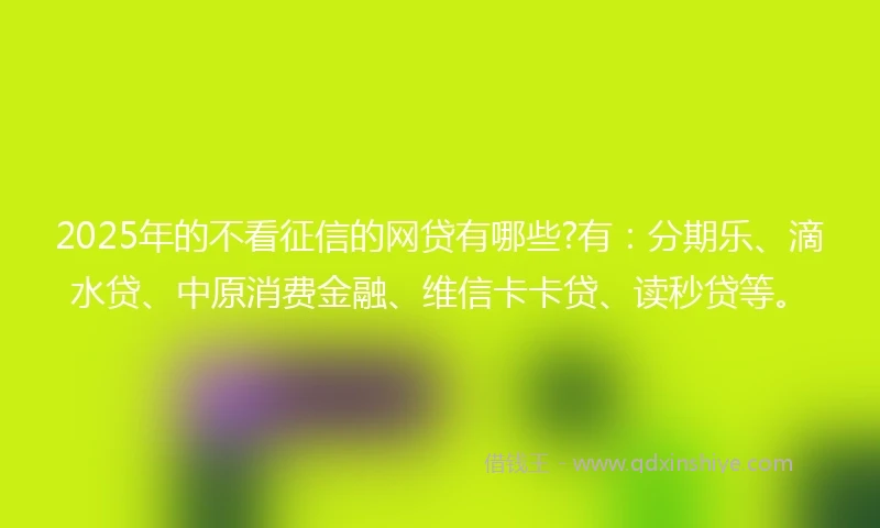 2025年的不看征信的网贷有哪些?有：分期乐、滴水贷、中原消费金融、维信卡卡贷、读秒贷等。
