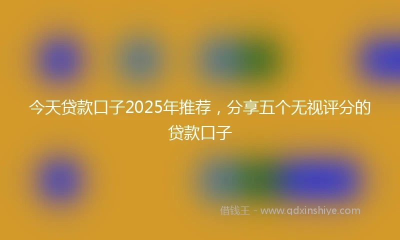今天贷款口子2025年推荐，分享五个无视评分的贷款口子