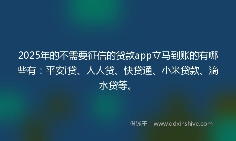 2025年的不需要征信的贷款app立马到账的有哪些有：平安i贷、人人贷、快贷通、小米贷款、滴水贷等。