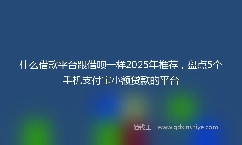 什么借款平台跟借呗一样2025年推荐，盘点5个手机支付宝小额贷款的平台