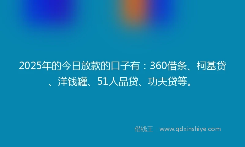 2025年的今日放款的口子有：360借条、柯基贷、洋钱罐、51人品贷、功夫贷等。