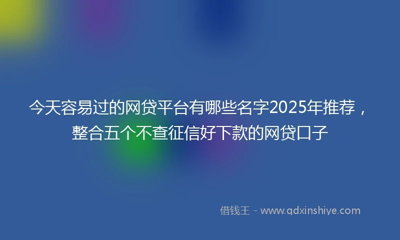 今天容易过的网贷平台有哪些名字2025年推荐，整合五个不查征信好下款的网贷口子