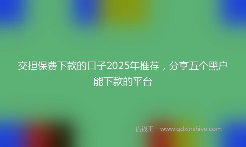 交担保费下款的口子2025年推荐，分享五个黑户能下款的平台