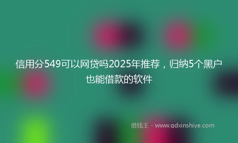信用分549可以网贷吗2025年推荐，归纳5个黑户也能借款的软件