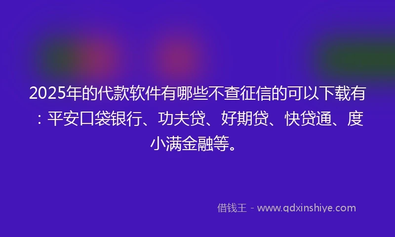 2025年的代款软件有哪些不查征信的可以下载有：平安口袋银行、功夫贷、好期贷、快贷通、度小满金融等。