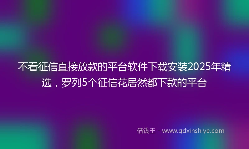 不看征信直接放款的平台软件下载安装2025年精选,罗列5个征信花居然都下款的平台