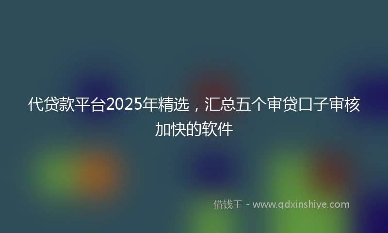 代贷款平台2025年精选，汇总五个审贷口子审核加快的软件